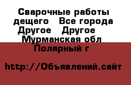 Сварочные работы дещего - Все города Другое » Другое   . Мурманская обл.,Полярный г.